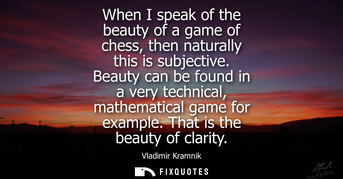 When I speak of the beauty of a game of chess, then naturally this is subjective. Beauty can be found in a very technica