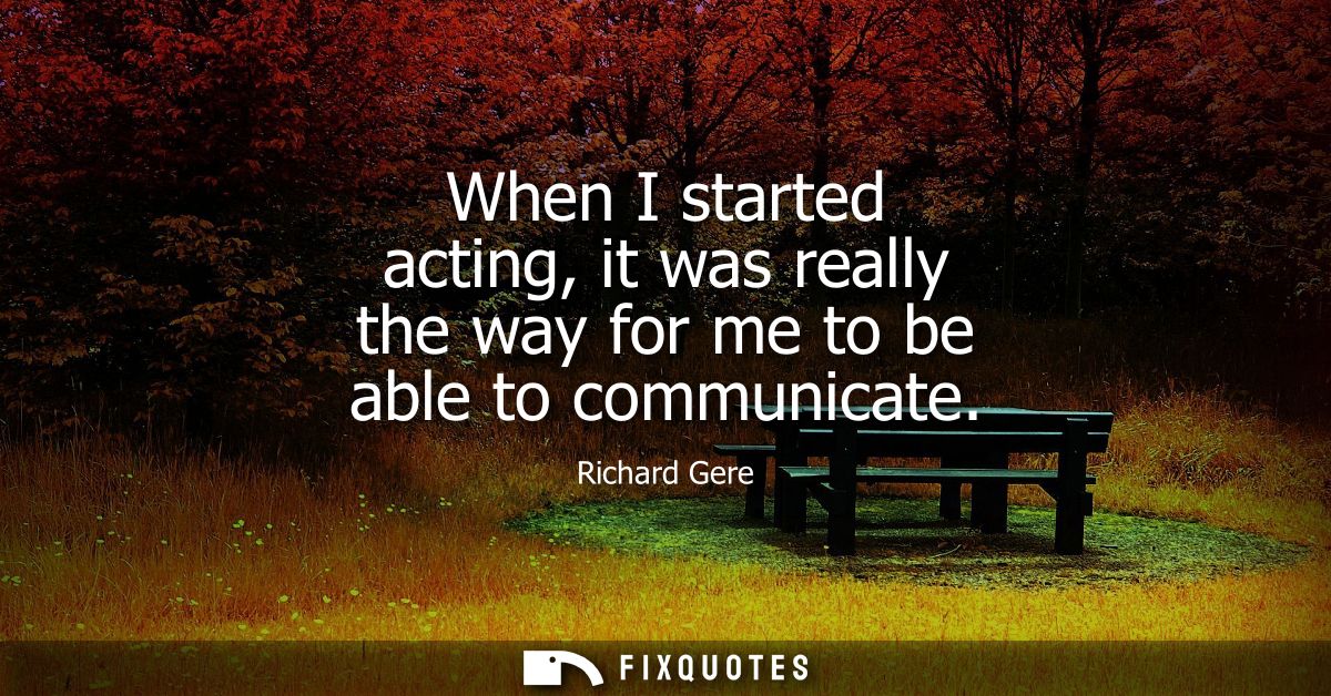 When I started acting, it was really the way for me to be able to communicate