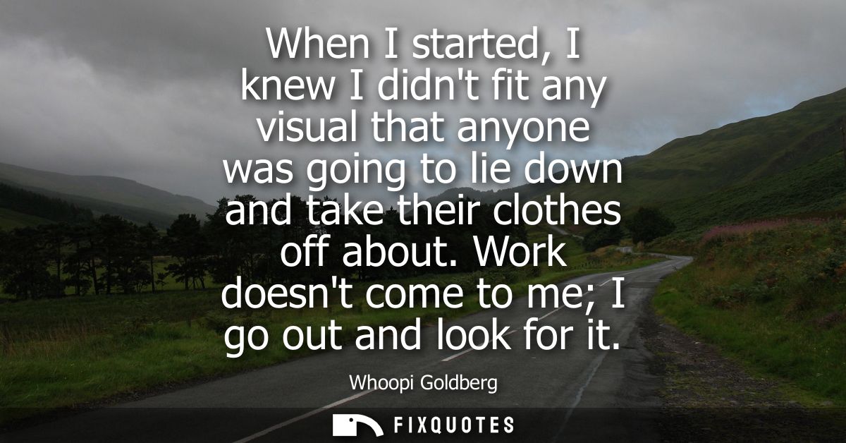 When I started, I knew I didnt fit any visual that anyone was going to lie down and take their clothes off about.
