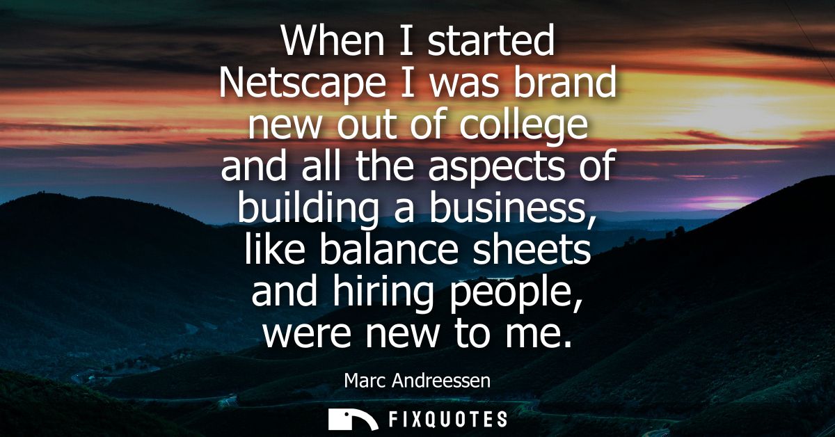 When I started Netscape I was brand new out of college and all the aspects of building a business, like balance sheets a