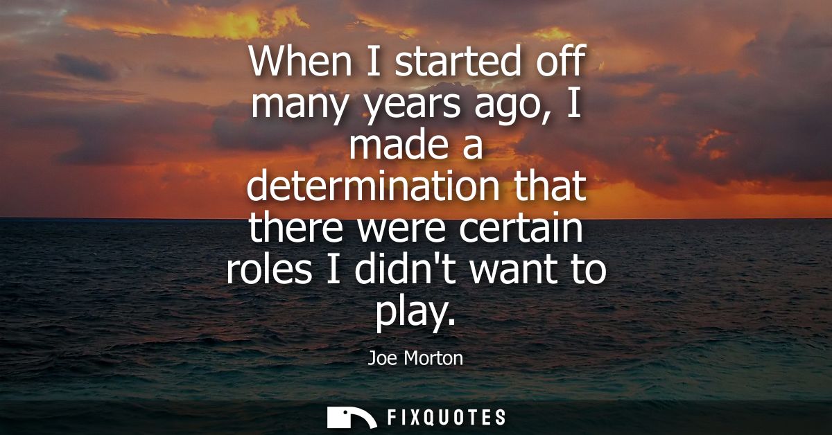 When I started off many years ago, I made a determination that there were certain roles I didnt want to play