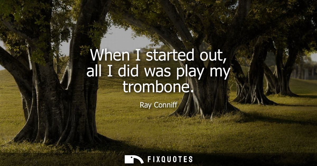When I started out, all I did was play my trombone