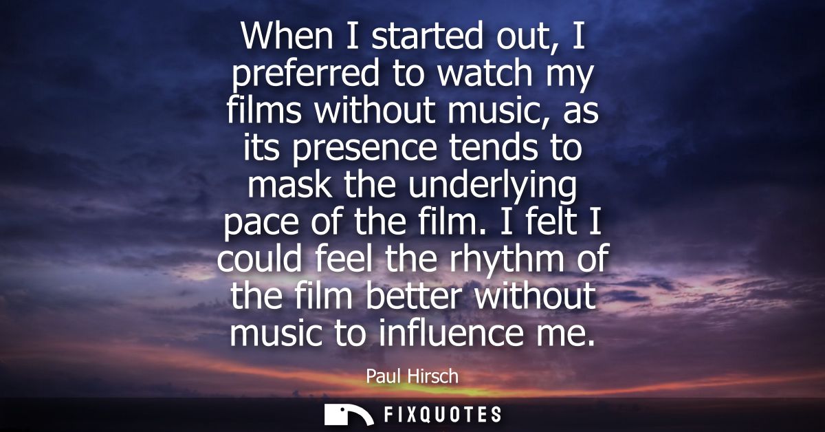 When I started out, I preferred to watch my films without music, as its presence tends to mask the underlying pace of th