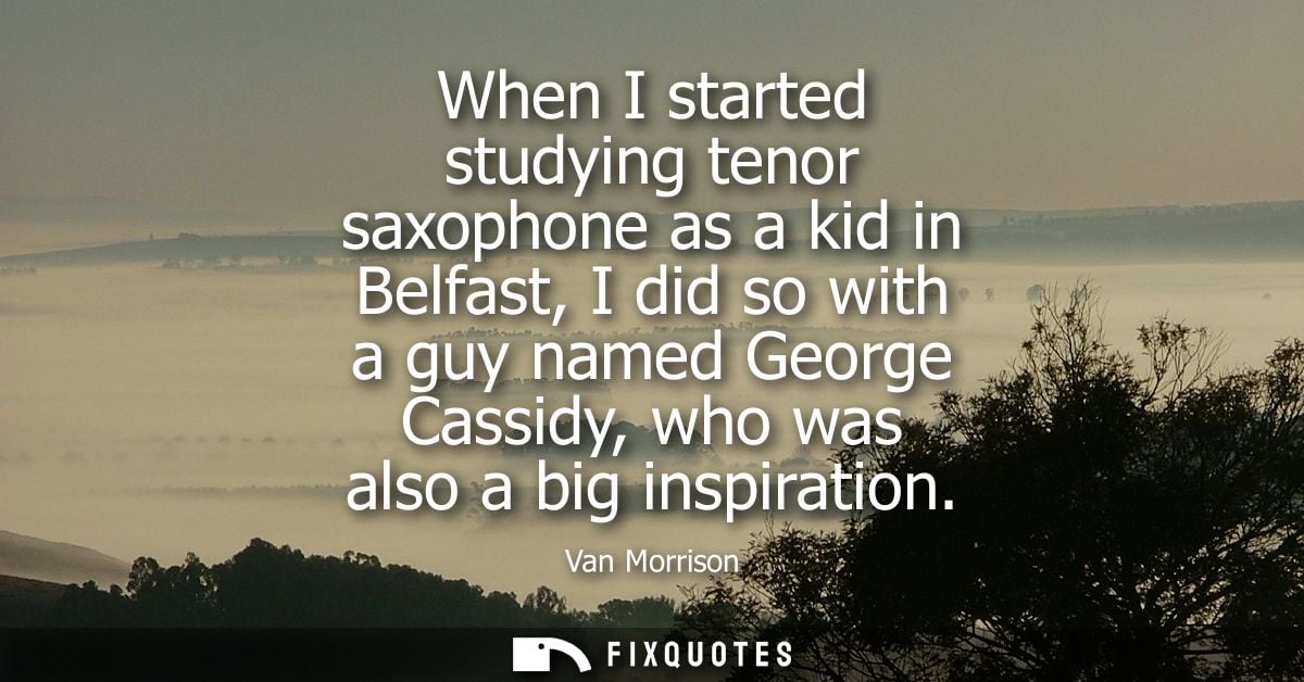 When I started studying tenor saxophone as a kid in Belfast, I did so with a guy named George Cassidy, who was also a bi