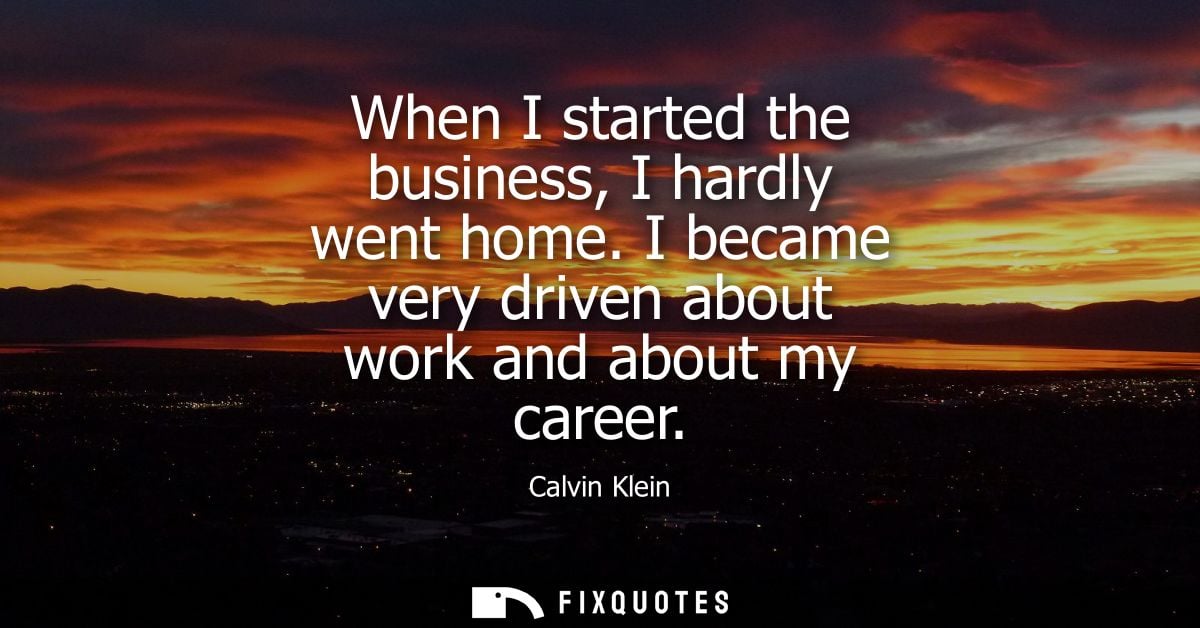 When I started the business, I hardly went home. I became very driven about work and about my career