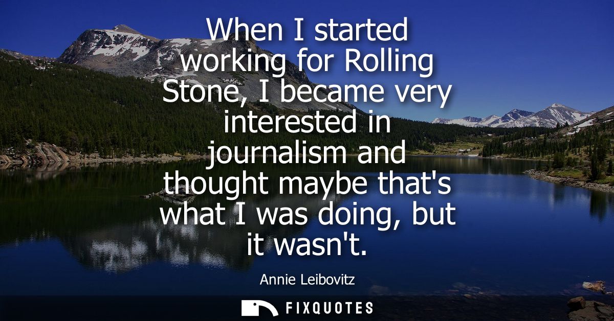 When I started working for Rolling Stone, I became very interested in journalism and thought maybe thats what I was doin