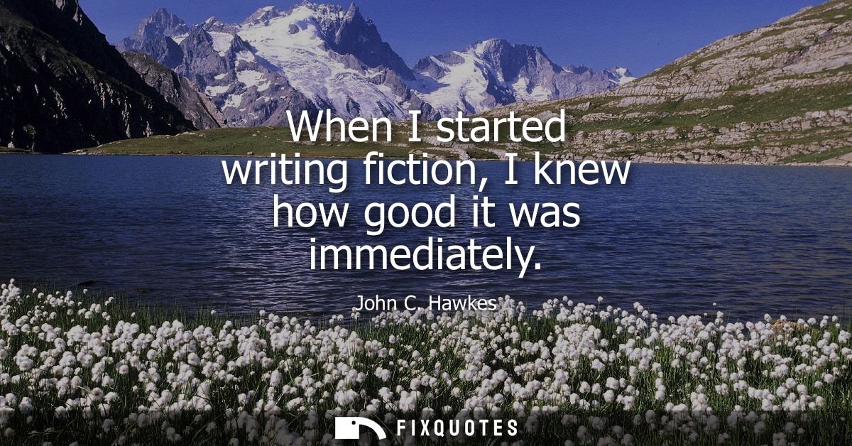 When I started writing fiction, I knew how good it was immediately