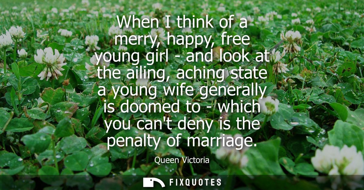 When I think of a merry, happy, free young girl - and look at the ailing, aching state a young wife generally is doomed 