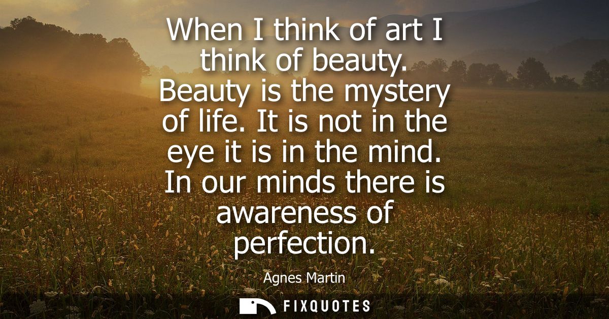 When I think of art I think of beauty. Beauty is the mystery of life. It is not in the eye it is in the mind. In our min