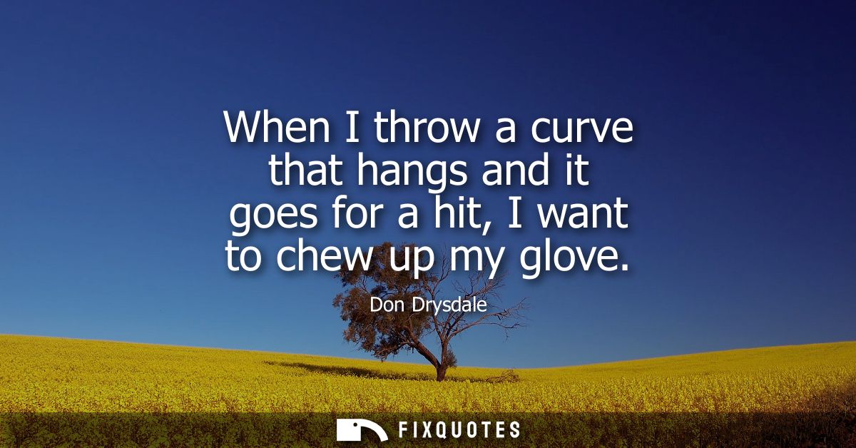When I throw a curve that hangs and it goes for a hit, I want to chew up my glove