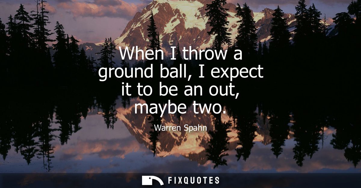 When I throw a ground ball, I expect it to be an out, maybe two