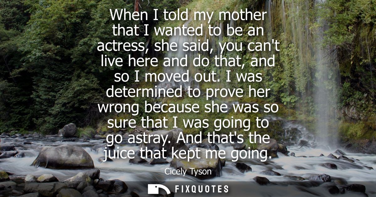When I told my mother that I wanted to be an actress, she said, you cant live here and do that, and so I moved out.