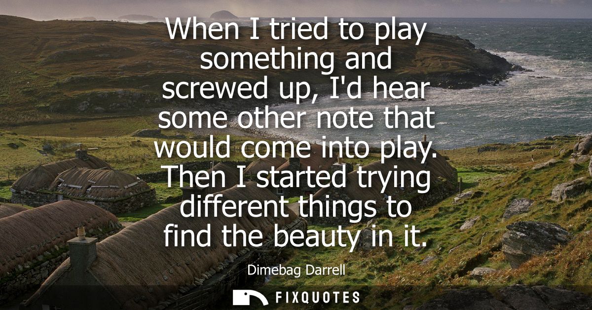 When I tried to play something and screwed up, Id hear some other note that would come into play. Then I started trying 