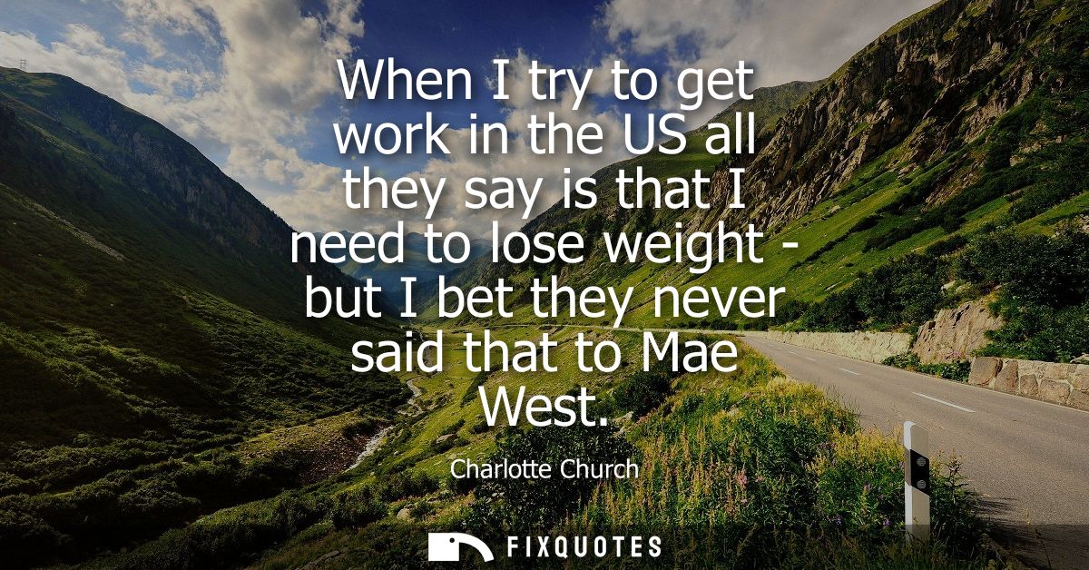 When I try to get work in the US all they say is that I need to lose weight - but I bet they never said that to Mae West