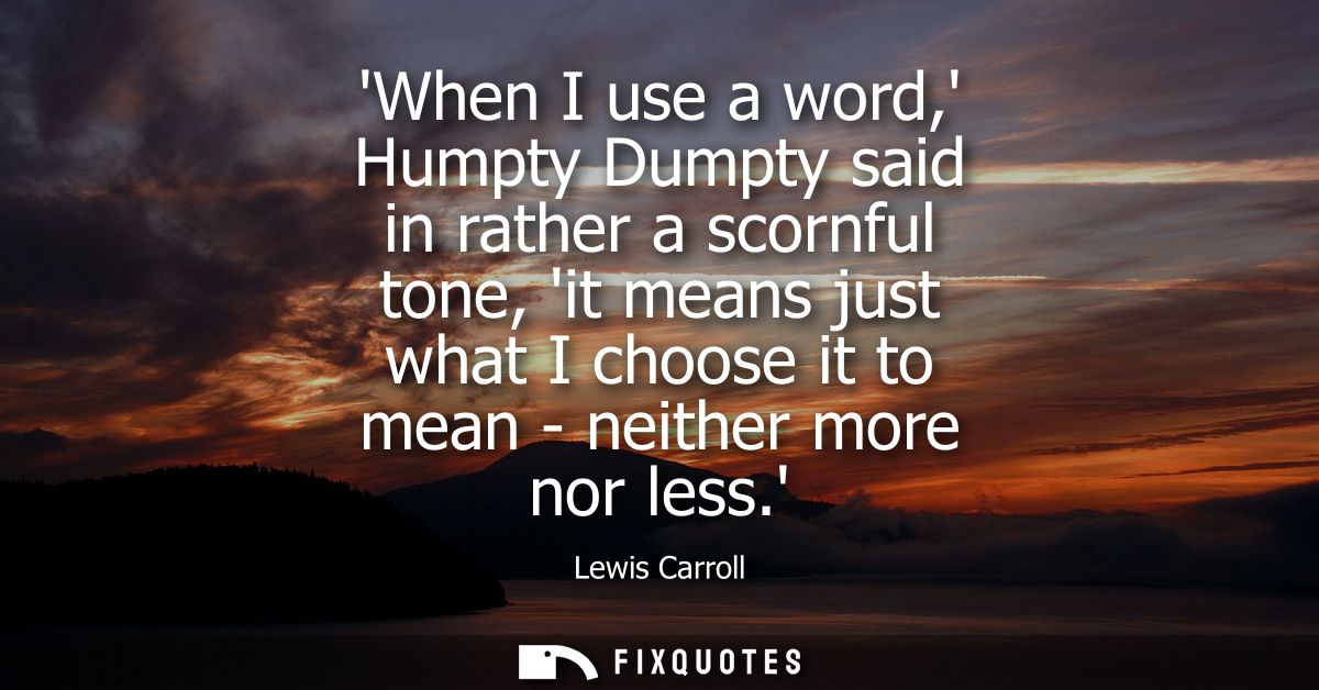 When I use a word, Humpty Dumpty said in rather a scornful tone, it means just what I choose it to mean - neither more n