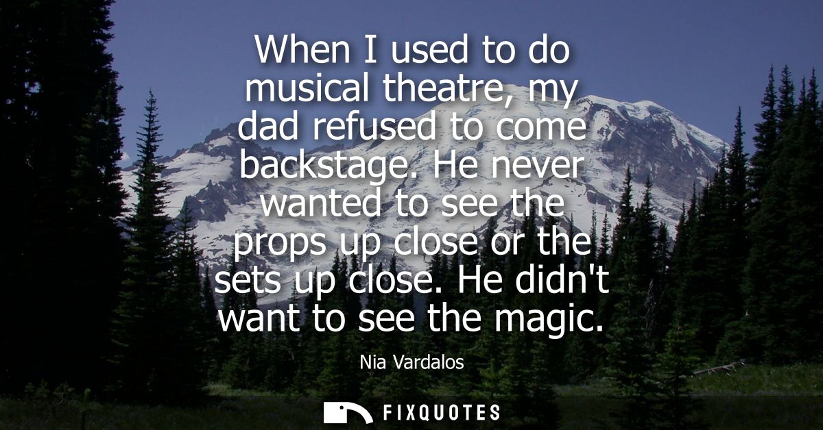 When I used to do musical theatre, my dad refused to come backstage. He never wanted to see the props up close or the se