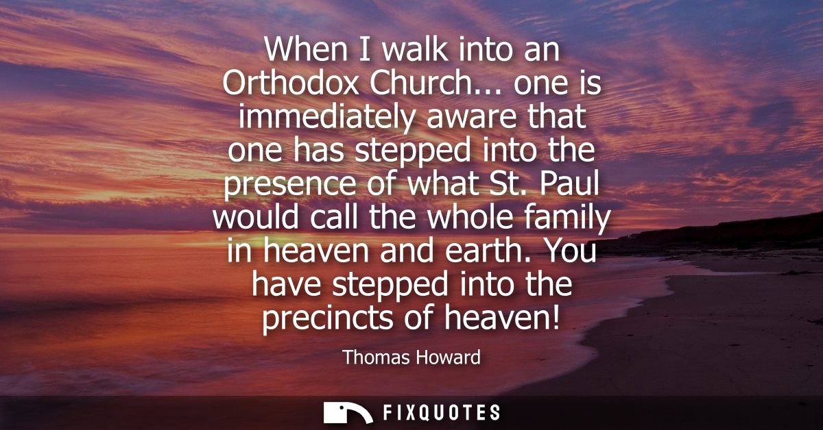 When I walk into an Orthodox Church... one is immediately aware that one has stepped into the presence of what St.
