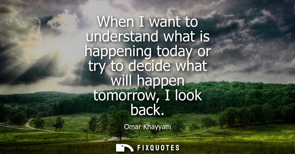 When I want to understand what is happening today or try to decide what will happen tomorrow, I look back
