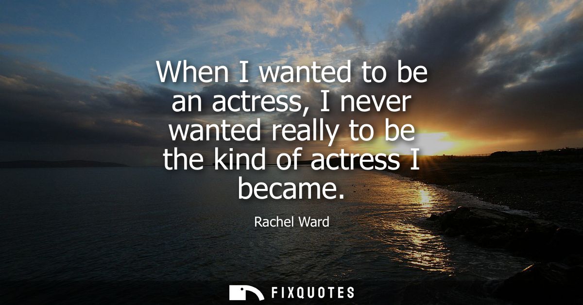 When I wanted to be an actress, I never wanted really to be the kind of actress I became
