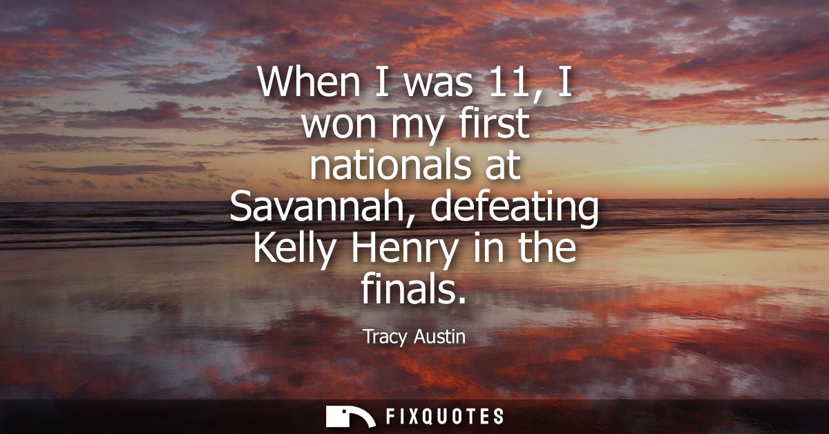 When I was 11, I won my first nationals at Savannah, defeating Kelly Henry in the finals