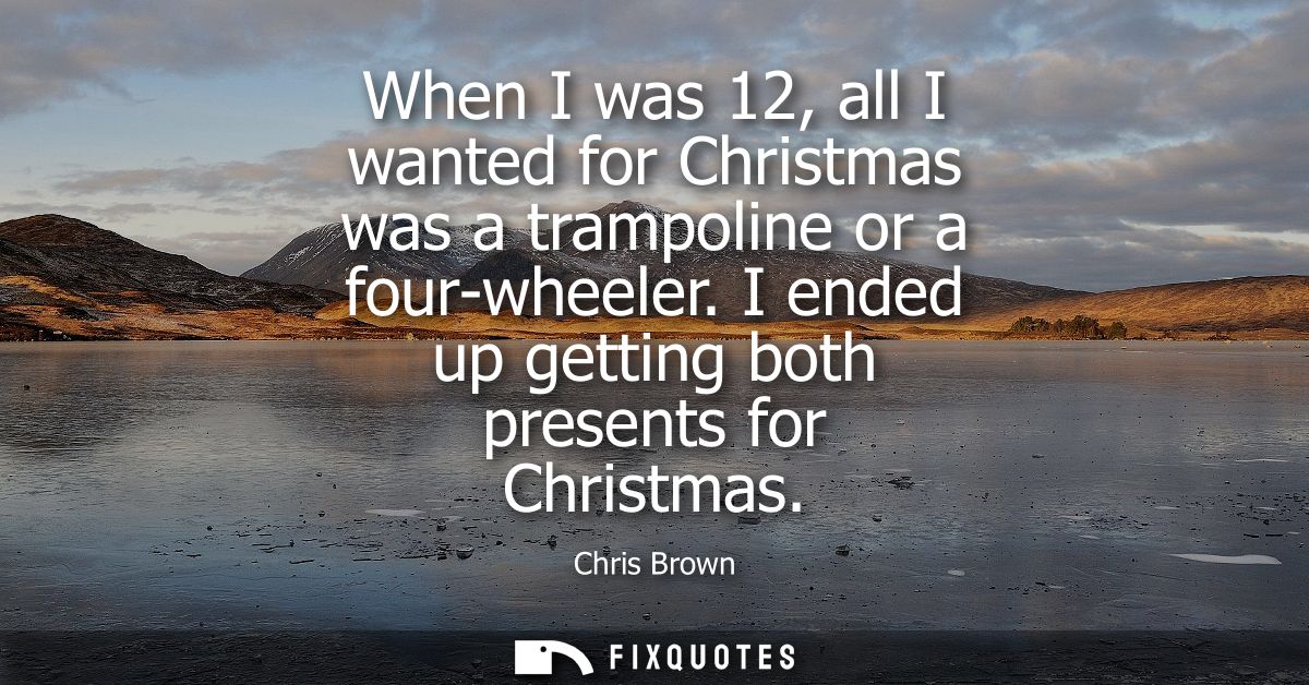 When I was 12, all I wanted for Christmas was a trampoline or a four-wheeler. I ended up getting both presents for Chris