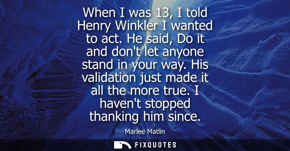When I was 13, I told Henry Winkler I wanted to act. He said, Do it and dont let anyone stand in your way. His validatio