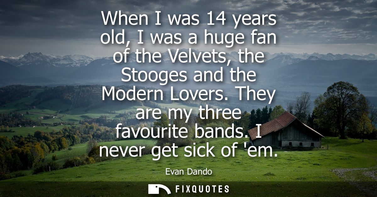 When I was 14 years old, I was a huge fan of the Velvets, the Stooges and the Modern Lovers. They are my three favourite