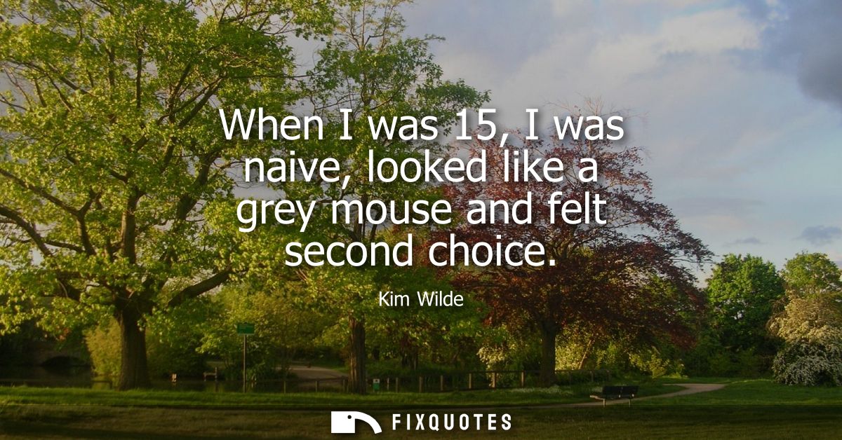 When I was 15, I was naive, looked like a grey mouse and felt second choice