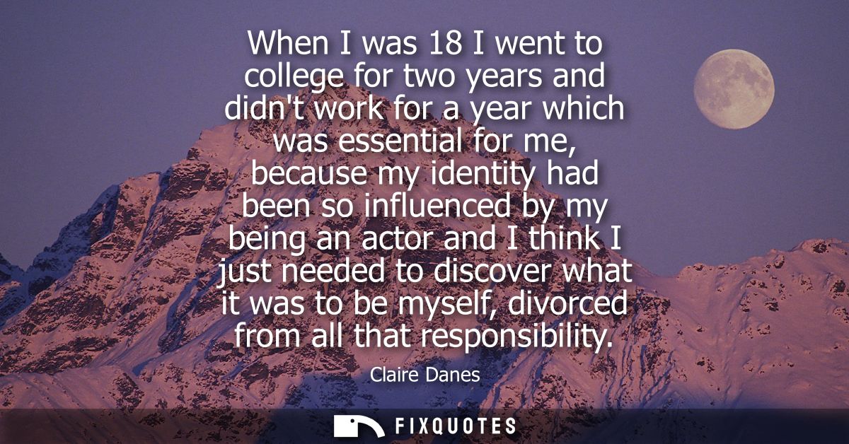 When I was 18 I went to college for two years and didnt work for a year which was essential for me, because my identity 