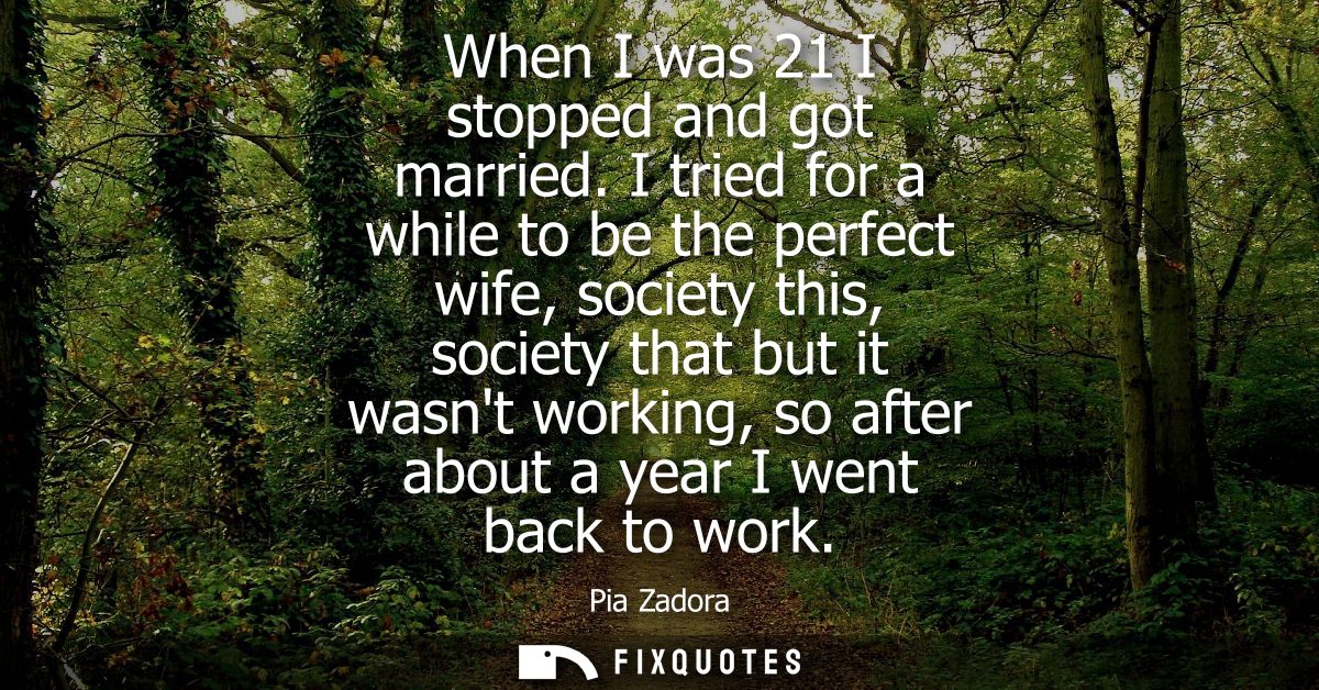 When I was 21 I stopped and got married. I tried for a while to be the perfect wife, society this, society that but it w