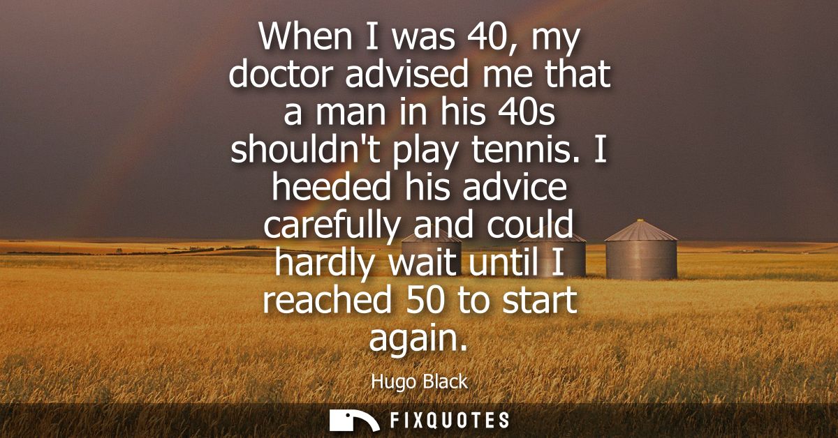 When I was 40, my doctor advised me that a man in his 40s shouldnt play tennis. I heeded his advice carefully and could 