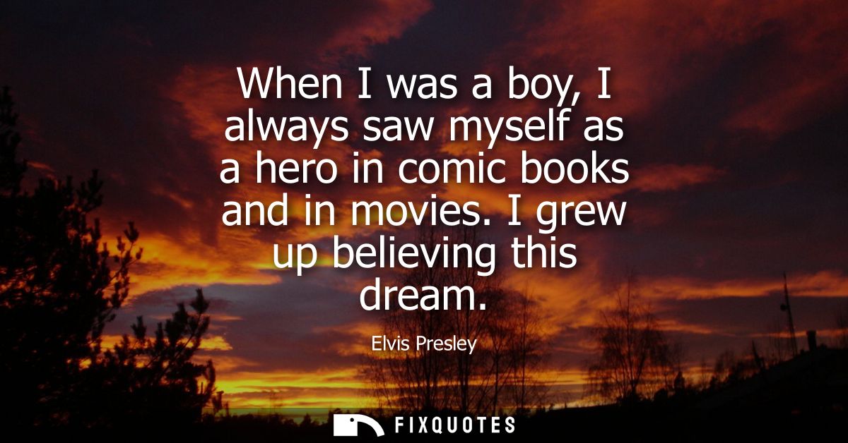 When I was a boy, I always saw myself as a hero in comic books and in movies. I grew up believing this dream
