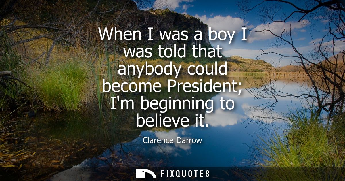 When I was a boy I was told that anybody could become President Im beginning to believe it