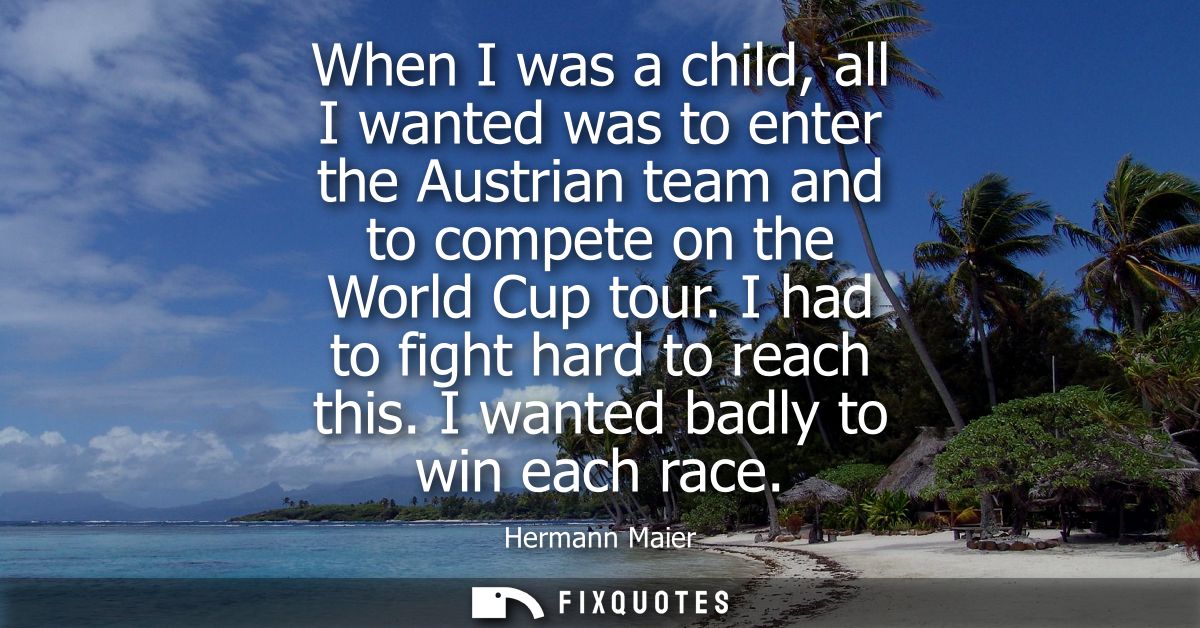 When I was a child, all I wanted was to enter the Austrian team and to compete on the World Cup tour. I had to fight har