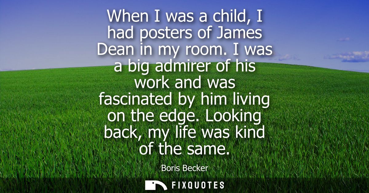When I was a child, I had posters of James Dean in my room. I was a big admirer of his work and was fascinated by him li
