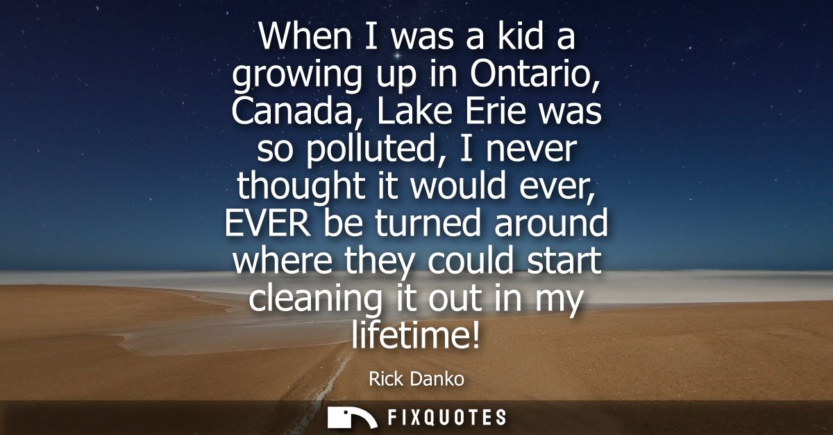 When I was a kid a growing up in Ontario, Canada, Lake Erie was so polluted, I never thought it would ever, EVER be turn