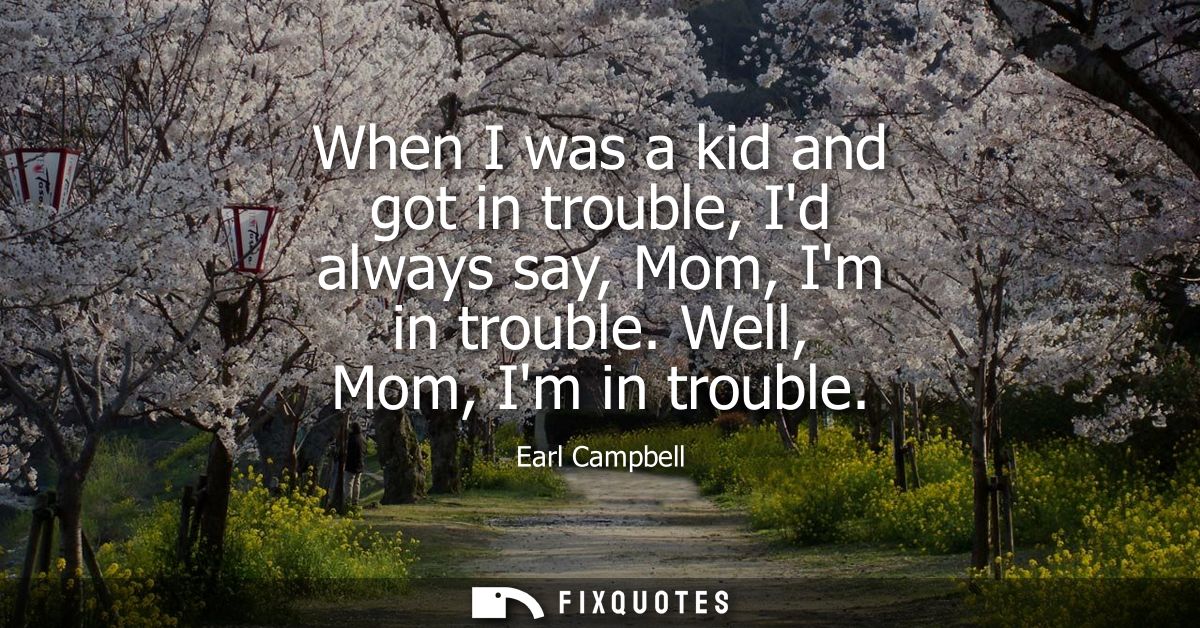 When I was a kid and got in trouble, Id always say, Mom, Im in trouble. Well, Mom, Im in trouble