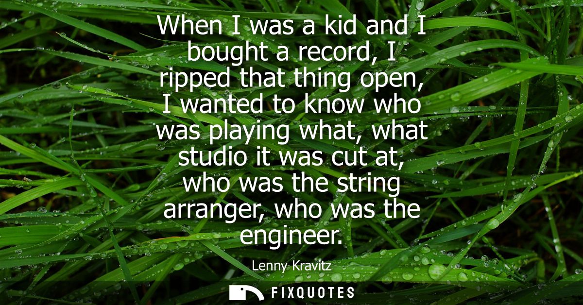 When I was a kid and I bought a record, I ripped that thing open, I wanted to know who was playing what, what studio it 
