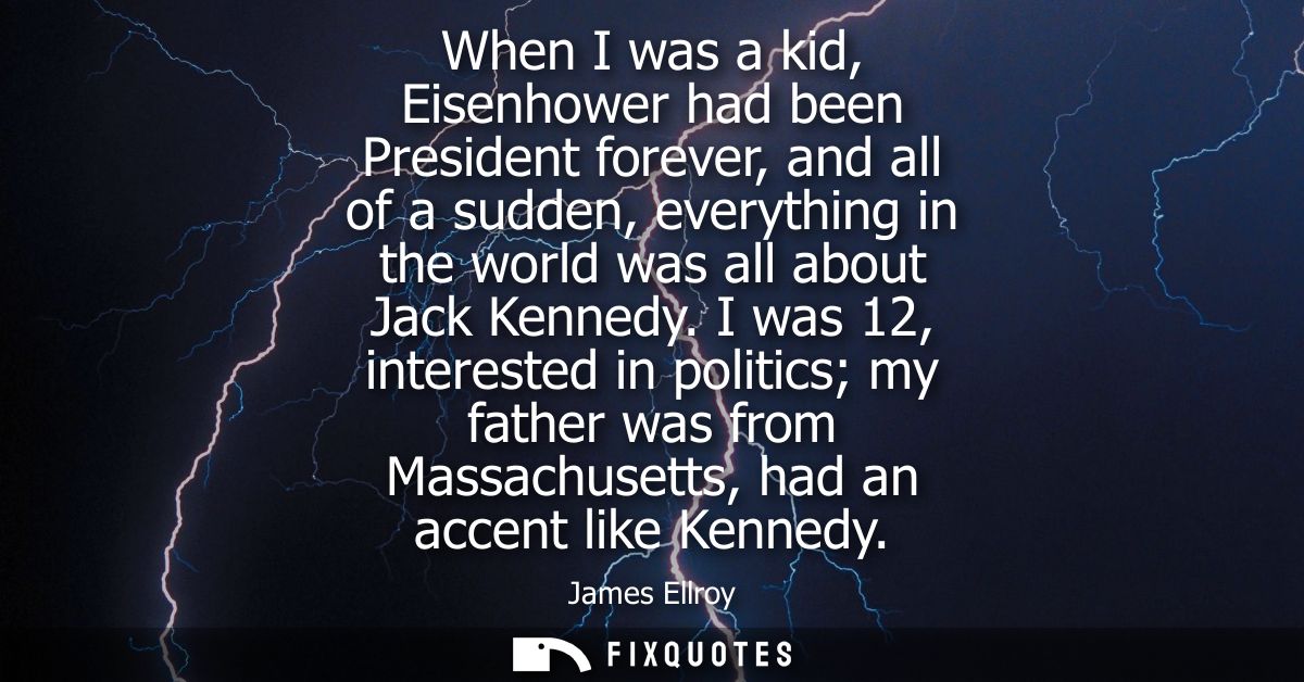 When I was a kid, Eisenhower had been President forever, and all of a sudden, everything in the world was all about Jack