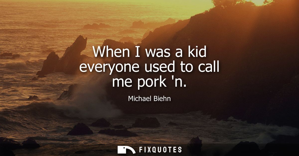 When I was a kid everyone used to call me pork n