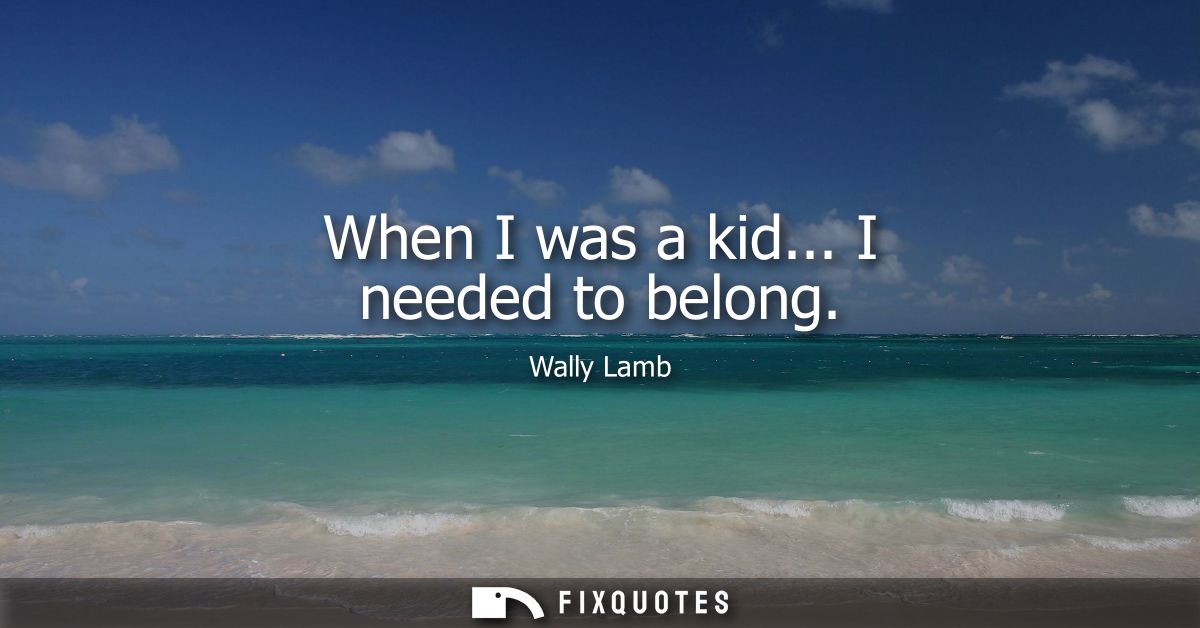 When I was a kid... I needed to belong