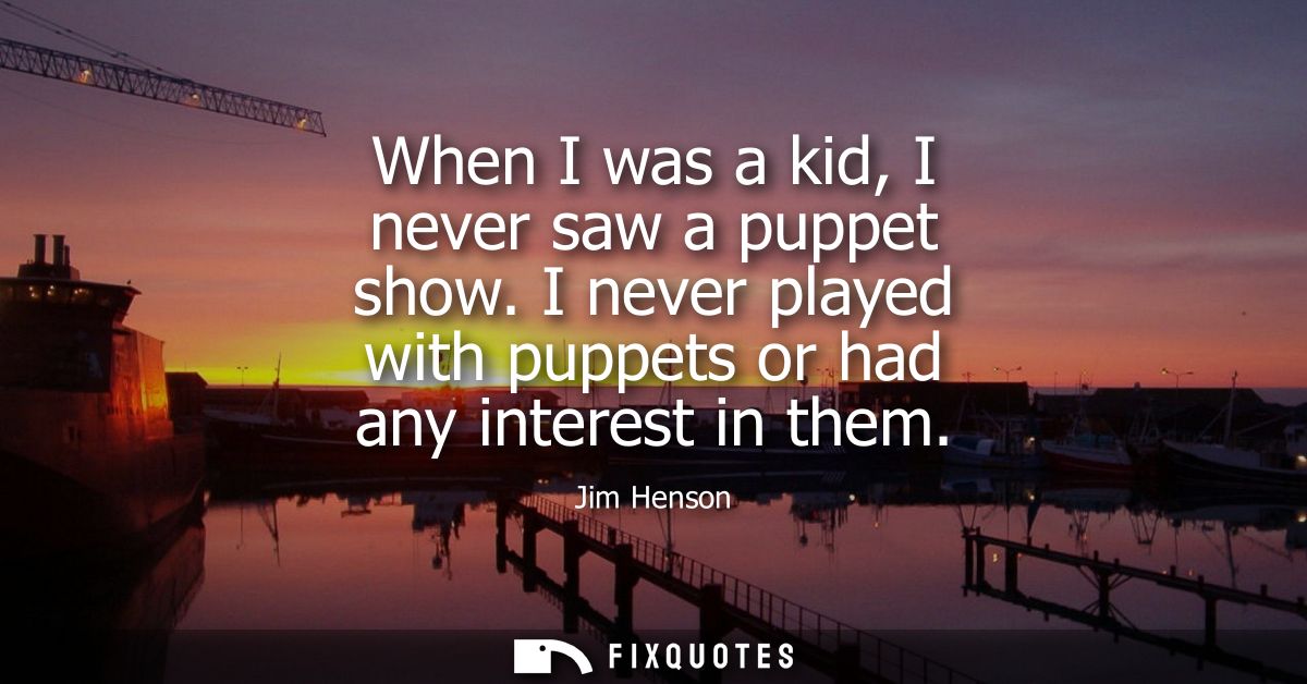 When I was a kid, I never saw a puppet show. I never played with puppets or had any interest in them