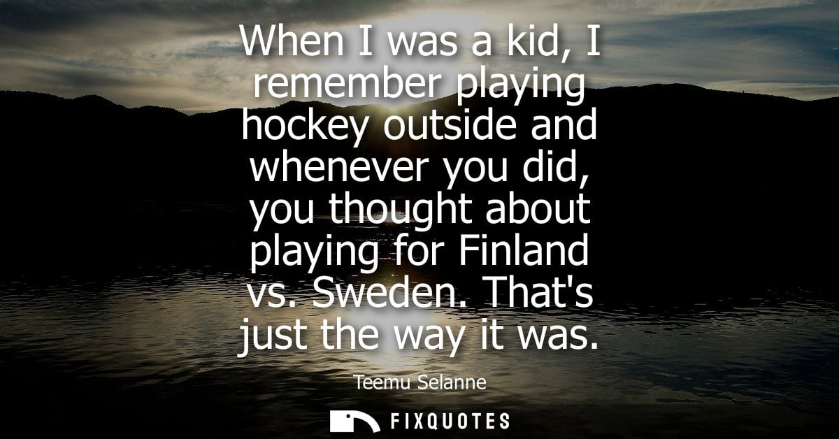 When I was a kid, I remember playing hockey outside and whenever you did, you thought about playing for Finland vs. Swed
