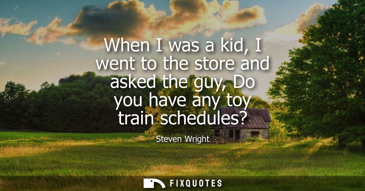 When I was a kid, I went to the store and asked the guy, Do you have any toy train schedules?
