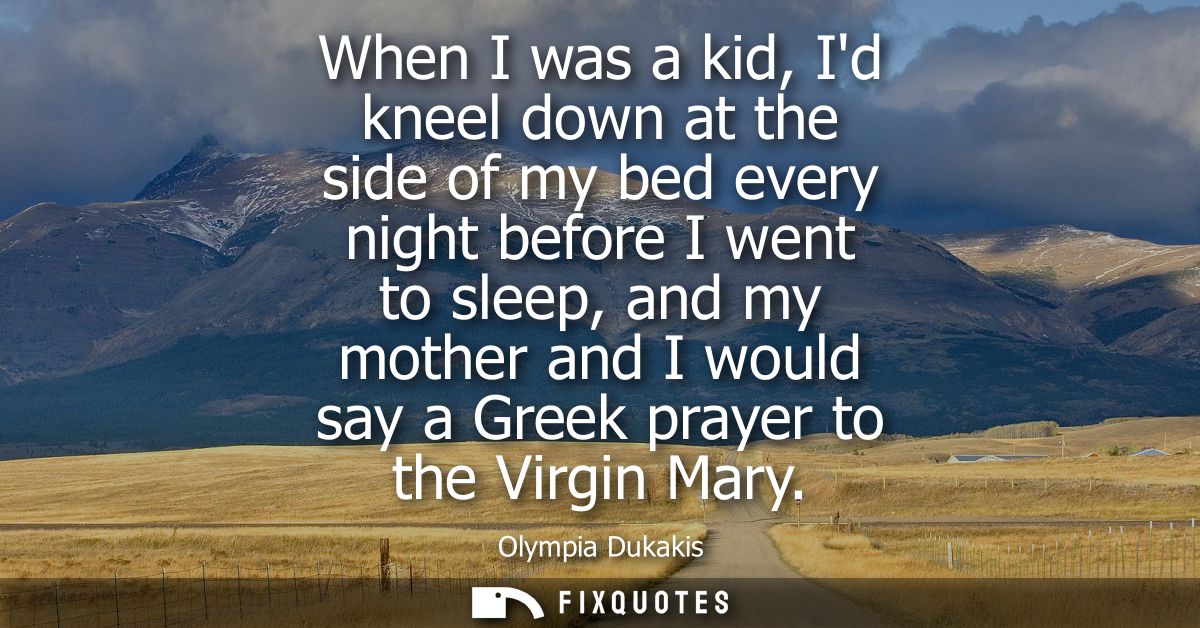When I was a kid, Id kneel down at the side of my bed every night before I went to sleep, and my mother and I would say 
