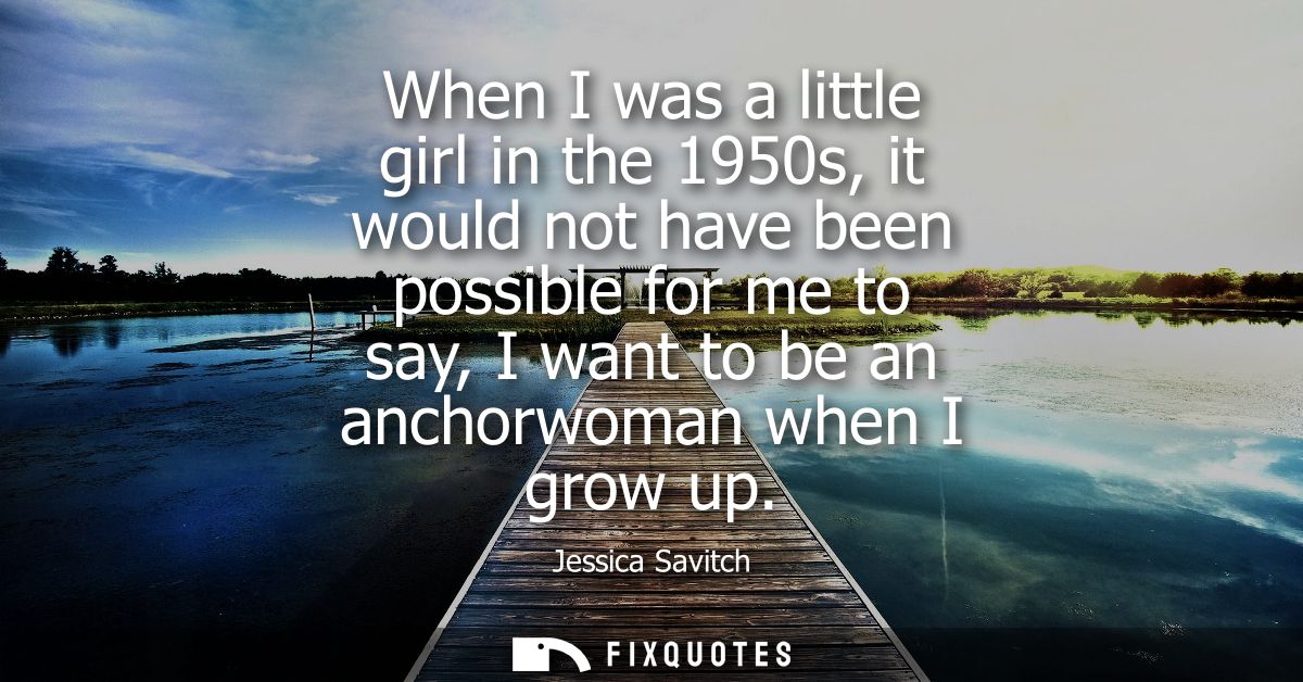 When I was a little girl in the 1950s, it would not have been possible for me to say, I want to be an anchorwoman when I