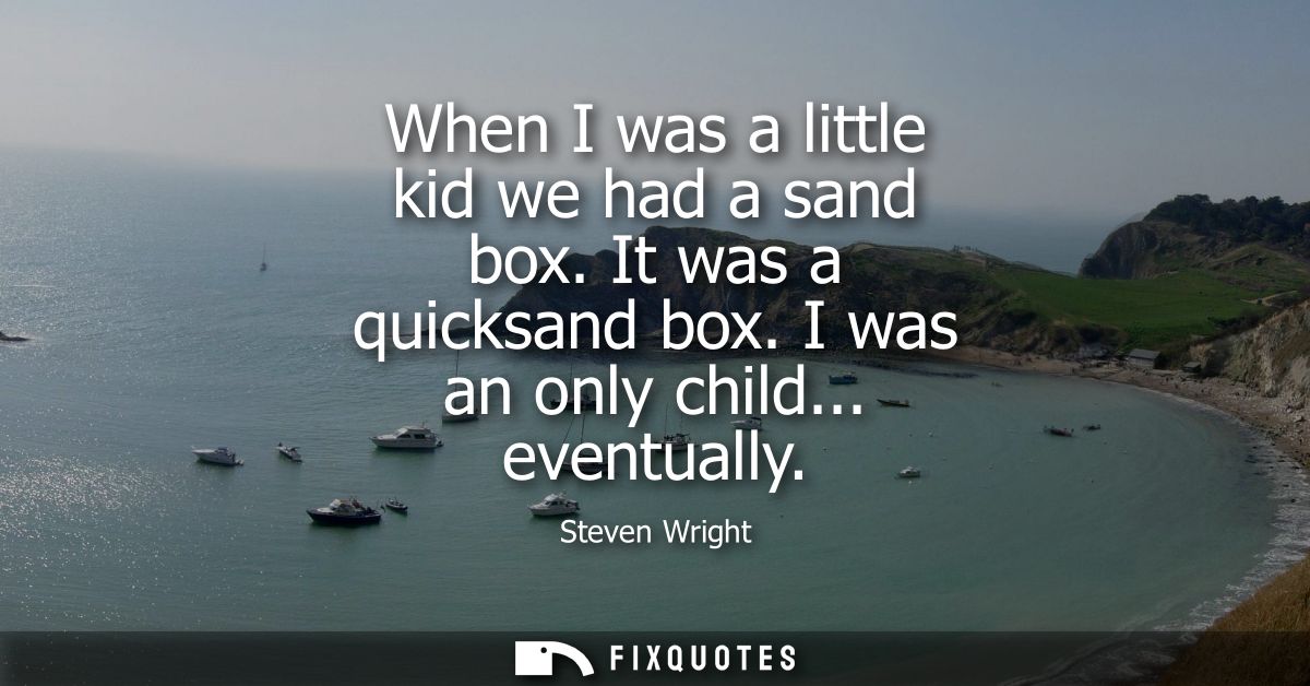 When I was a little kid we had a sand box. It was a quicksand box. I was an only child... eventually