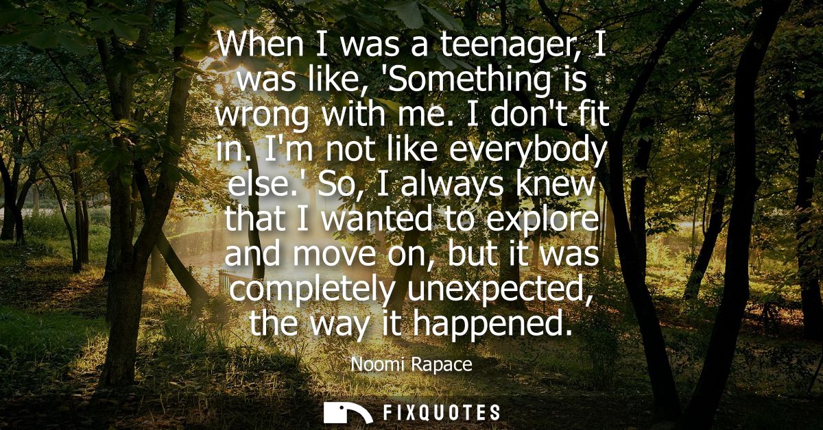 When I was a teenager, I was like, Something is wrong with me. I dont fit in. Im not like everybody else.