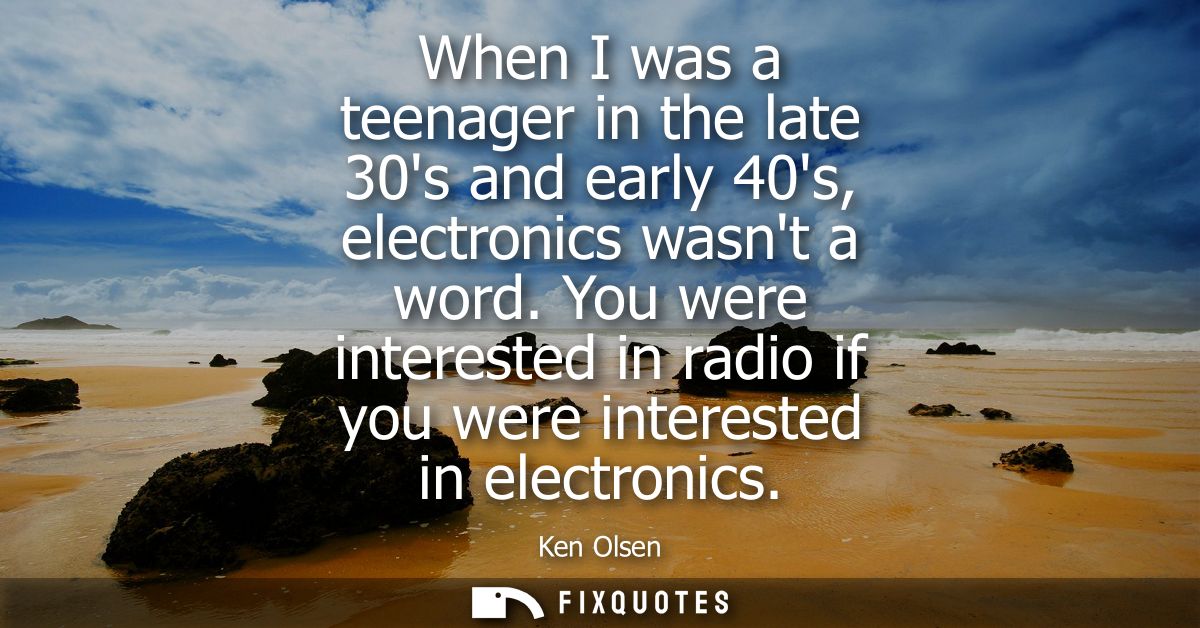 When I was a teenager in the late 30s and early 40s, electronics wasnt a word. You were interested in radio if you were 