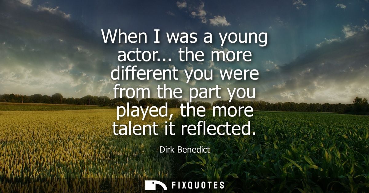 When I was a young actor... the more different you were from the part you played, the more talent it reflected